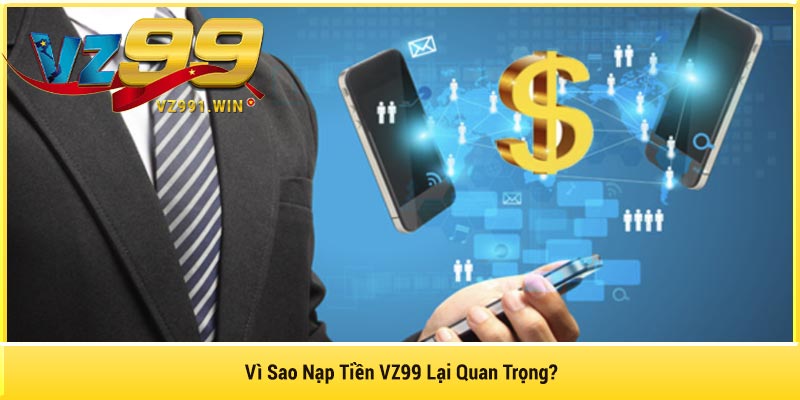 Vì Sao Nạp Tiền VZ99 Lại Quan Trọng?