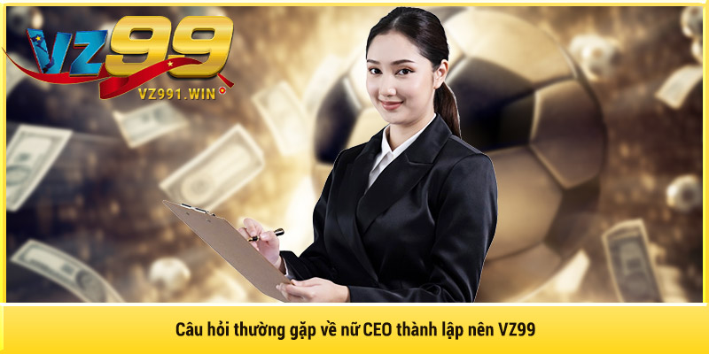 Câu hỏi thường gặp về nữ CEO thành lập nên VZ99