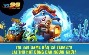 Tại sao Game Bắn Cá Vegas79 lại thu hút đông đảo người chơi?