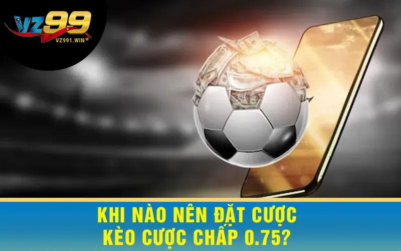 Khi Nào Nên Đặt Cược Kèo Cược Chấp 0.75?