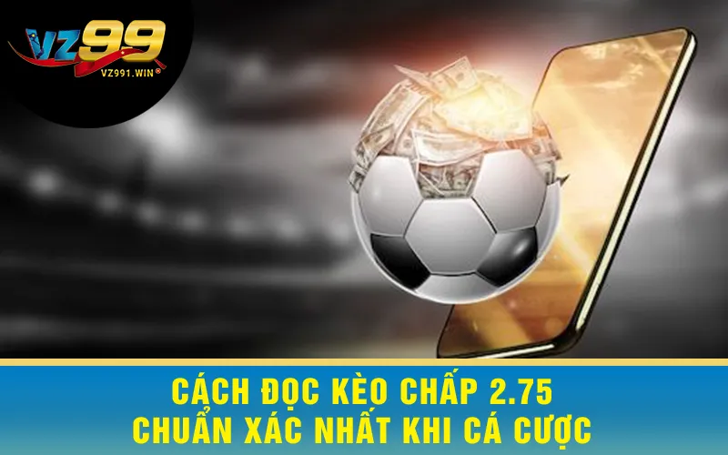 Cách Đọc Kèo Chấp 2.75 Chuẩn Xác Nhất Khi Cá Cược
