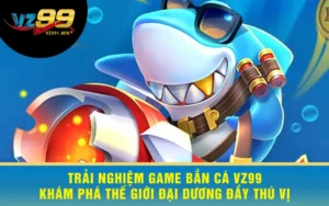 Trải Nghiệm Game Bắn Cá VZ99 - Khám Phá Thế Giới Đại Dương Đầy Thú Vị