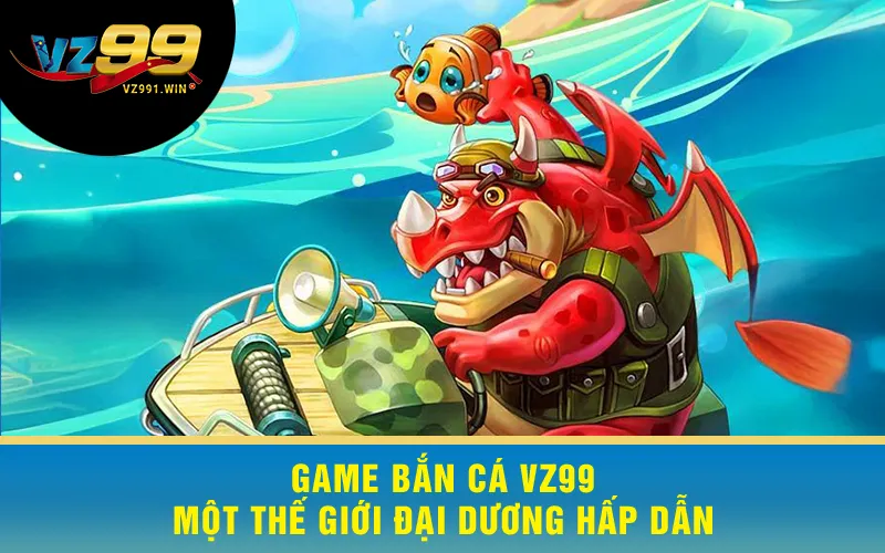Game Bắn Cá VZ99 - Một Thế Giới Đại Dương Hấp Dẫn