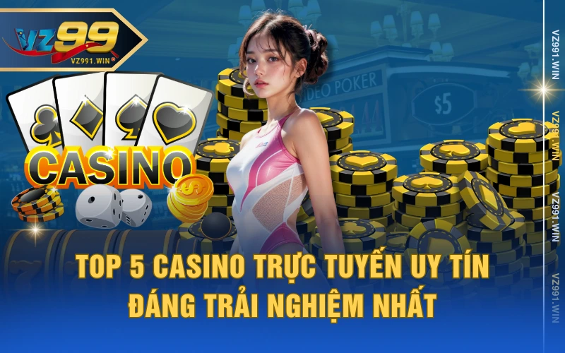Top 5 casino trực tuyến uy tín đáng trải nghiệm nhất