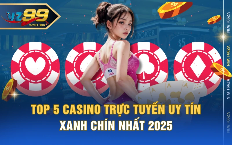 Top 5 Casino Trực Tuyến Uy Tín, Xanh Chín Nhất 2025