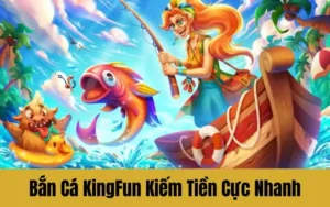 Bắn Cá KingFun – Bí Quyết Chơi Kiếm Tiền Cực Nhanh