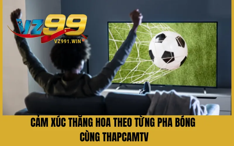 Cảm xúc thăng hoa theo từng pha bóng cùng ThapCamTV