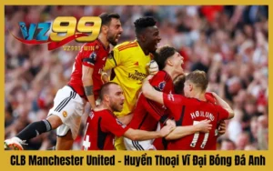 CLB Manchester United – Huyền Thoại Vĩ Đại Bóng Đá Anh