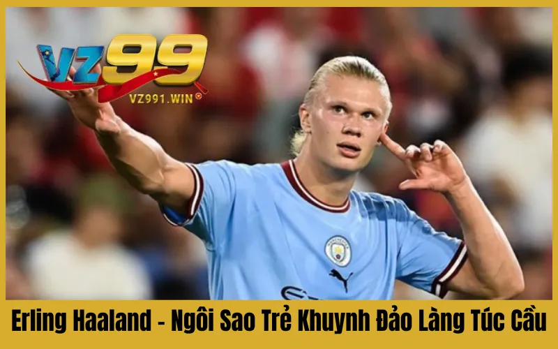 Erling Haaland – Ngôi Sao Trẻ Khuynh Đảo Làng Túc Cầu