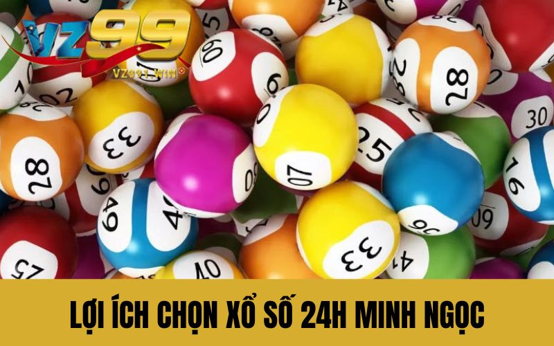Lợi ích chọn xổ số 24h Minh Ngọc