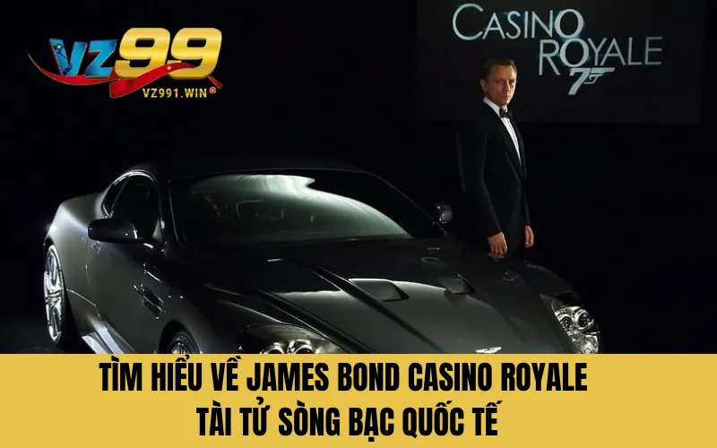 Tìm Hiểu Về James Bond Casino Royale -Tài Tử Sòng Bạc Quốc Tế
