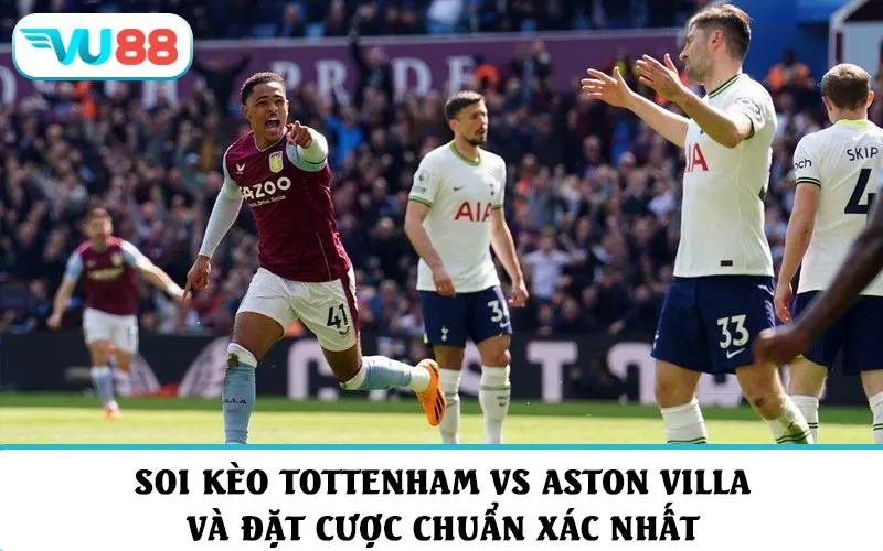 Soi kèo Tottenham vs Aston Villa và đặt cược chuẩn xác nhất