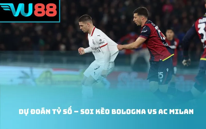 Dự đoán tỷ số – Soi kèo Bologna Vs AC Milan