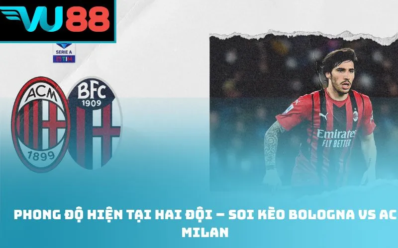 Phong độ hiện tại hai đội – Soi kèo Bologna Vs AC Milan