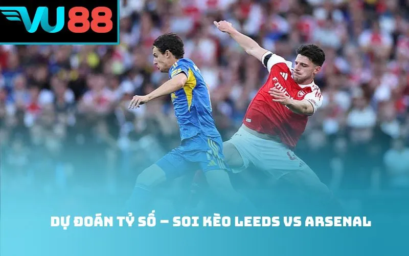 Dự đoán tỷ số – Soi kèo Leeds vs Arsenal