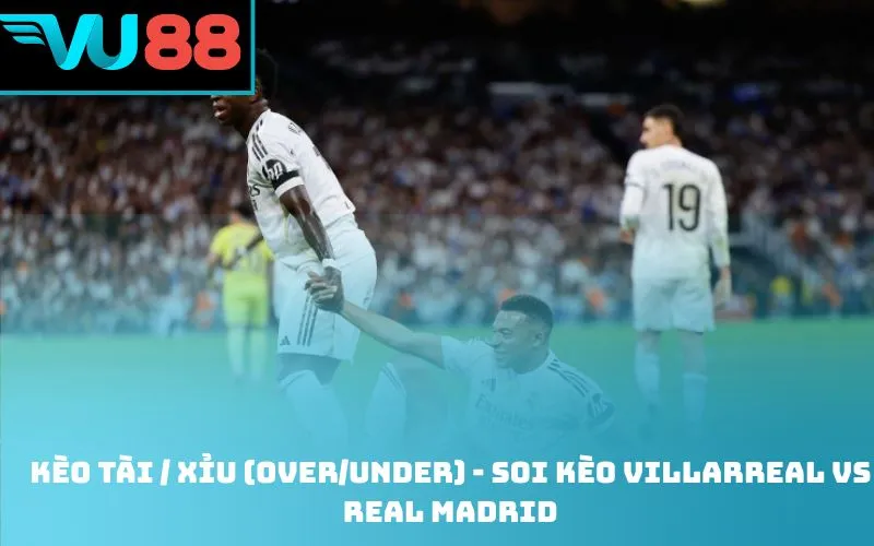 Kèo Tài / Xỉu (Over/Under) - soi kèo Villarreal Vs Real Madrid